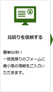 適正診断を依頼
お持ちの見積りを提示 60秒で依頼完了!
適正診断フォームに最低限の情報を入力いただき、後ほどお持ちの見積り情報を共有いただきます。